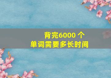 背完6000 个单词需要多长时间